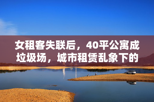 女租客失联后，40平公寓成垃圾场，城市租赁乱象下的悲剧