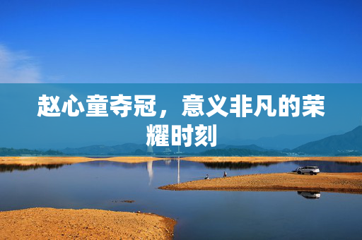 赵心童夺冠，意义非凡的荣耀时刻