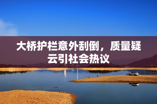大桥护栏意外刮倒，质量疑云引社会热议