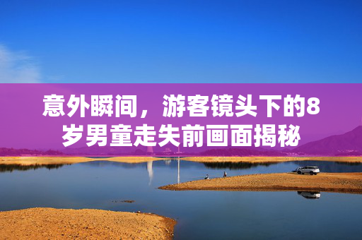 意外瞬间，游客镜头下的8岁男童走失前画面揭秘