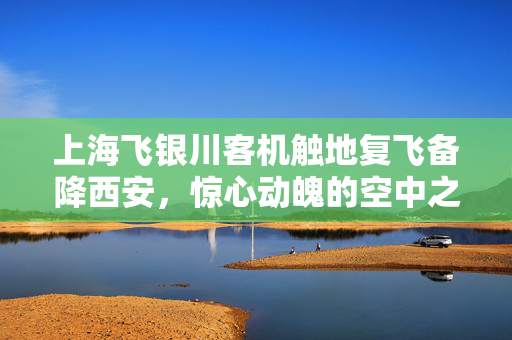 上海飞银川客机触地复飞备降西安，惊心动魄的空中之旅