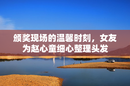颁奖现场的温馨时刻，女友为赵心童细心整理头发