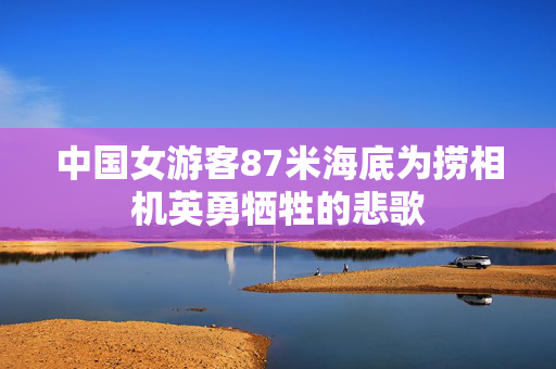 中国女游客87米海底为捞相机英勇牺牲的悲歌
