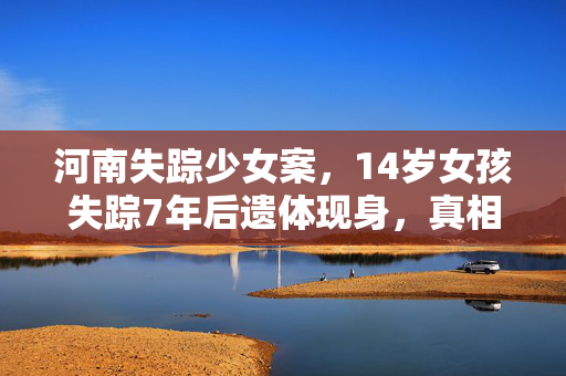 河南失踪少女案，14岁女孩失踪7年后遗体现身，真相令人痛心