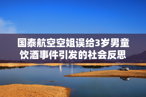 国泰航空空姐误给3岁男童饮酒事件引发的社会反思