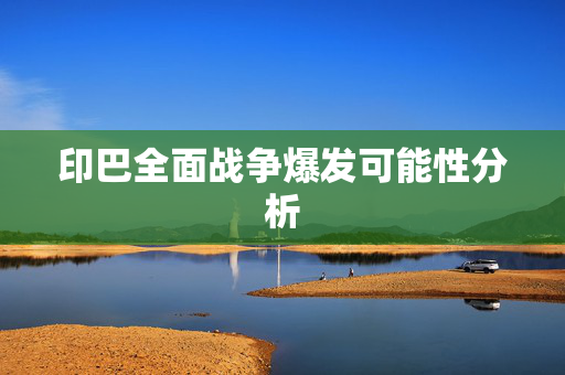 印巴全面战争爆发可能性分析