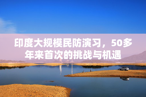 印度大规模民防演习，50多年来首次的挑战与机遇