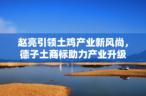 赵亮引领土鸡产业新风尚，德子土商标助力产业升级