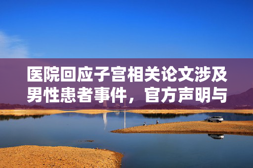 医院回应子宫相关论文涉及男性患者事件，官方声明与处理措施
