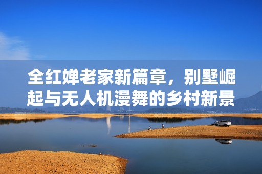 全红婵老家新篇章，别墅崛起与无人机漫舞的乡村新景
