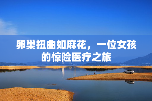 卵巢扭曲如麻花，一位女孩的惊险医疗之旅