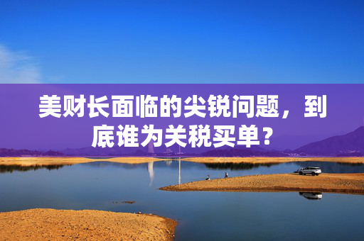 美财长面临的尖锐问题，到底谁为关税买单？