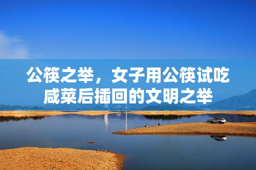 公筷之举，女子用公筷试吃咸菜后插回的文明之举