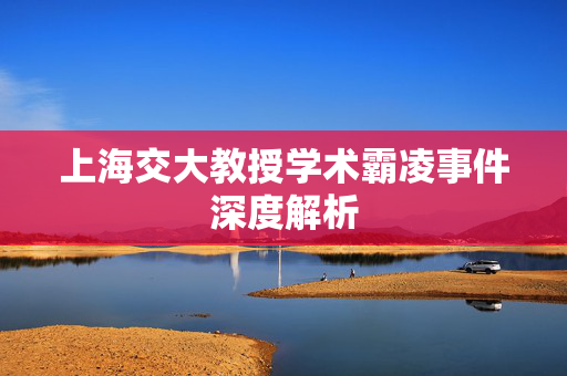 上海交大教授学术霸凌事件深度解析