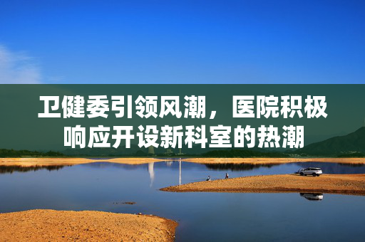 卫健委引领风潮，医院积极响应开设新科室的热潮