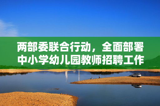 两部委联合行动，全面部署中小学幼儿园教师招聘工作方案