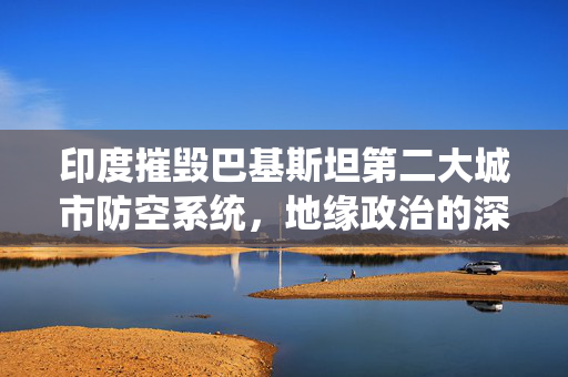 印度摧毁巴基斯坦第二大城市防空系统，地缘政治的深度影响