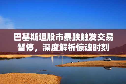 巴基斯坦股市暴跌触发交易暂停，深度解析惊魂时刻