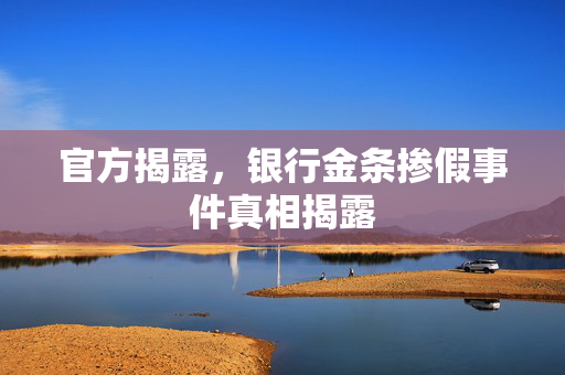 官方揭露，银行金条掺假事件真相揭露