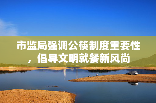 市监局强调公筷制度重要性，倡导文明就餐新风尚